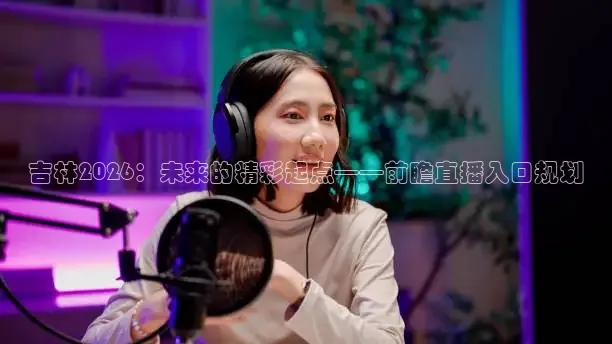吉林2026：未来的精彩起点——前瞻直播入口规划